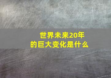 世界未来20年的巨大变化是什么