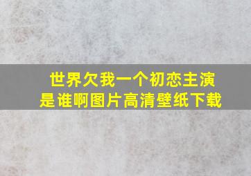 世界欠我一个初恋主演是谁啊图片高清壁纸下载