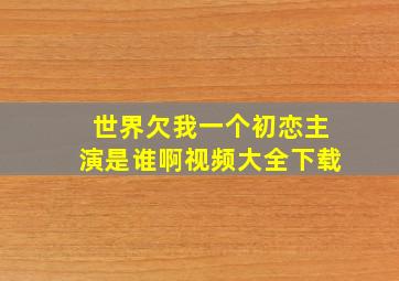 世界欠我一个初恋主演是谁啊视频大全下载