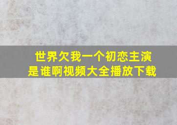 世界欠我一个初恋主演是谁啊视频大全播放下载