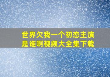 世界欠我一个初恋主演是谁啊视频大全集下载