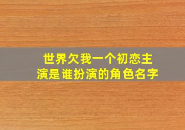 世界欠我一个初恋主演是谁扮演的角色名字