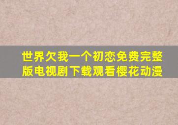 世界欠我一个初恋免费完整版电视剧下载观看樱花动漫