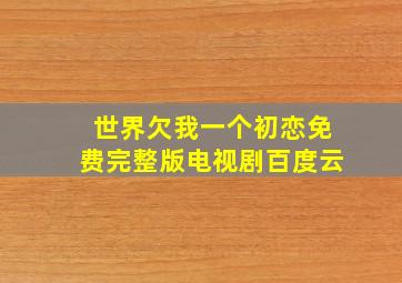 世界欠我一个初恋免费完整版电视剧百度云