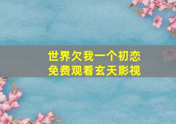 世界欠我一个初恋免费观看玄天影视