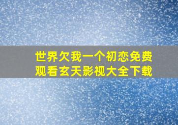 世界欠我一个初恋免费观看玄天影视大全下载