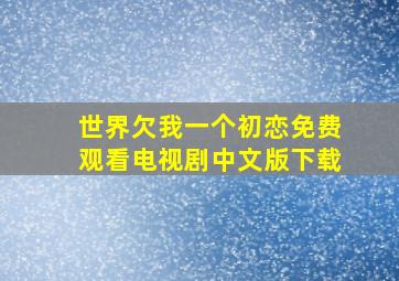 世界欠我一个初恋免费观看电视剧中文版下载