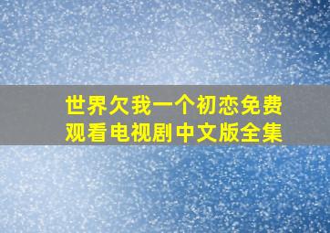 世界欠我一个初恋免费观看电视剧中文版全集