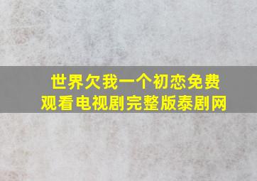 世界欠我一个初恋免费观看电视剧完整版泰剧网