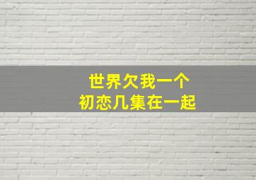 世界欠我一个初恋几集在一起