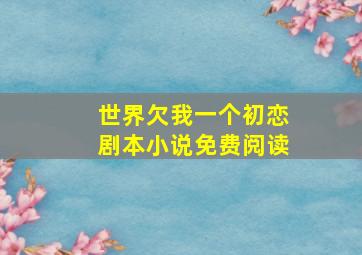 世界欠我一个初恋剧本小说免费阅读