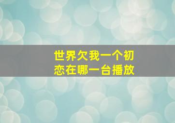 世界欠我一个初恋在哪一台播放