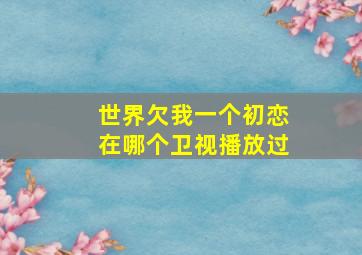 世界欠我一个初恋在哪个卫视播放过