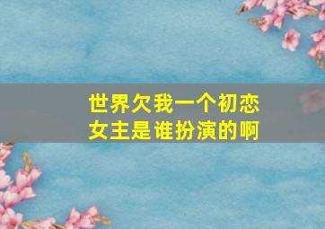 世界欠我一个初恋女主是谁扮演的啊