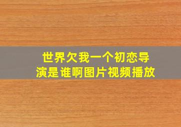 世界欠我一个初恋导演是谁啊图片视频播放