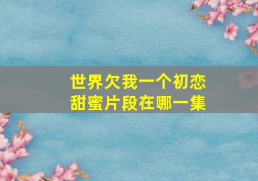 世界欠我一个初恋甜蜜片段在哪一集