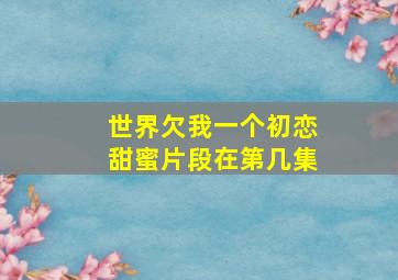 世界欠我一个初恋甜蜜片段在第几集