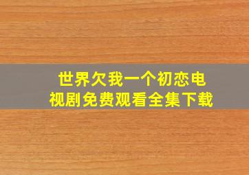 世界欠我一个初恋电视剧免费观看全集下载