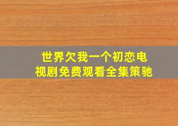 世界欠我一个初恋电视剧免费观看全集策驰