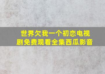 世界欠我一个初恋电视剧免费观看全集西瓜影音