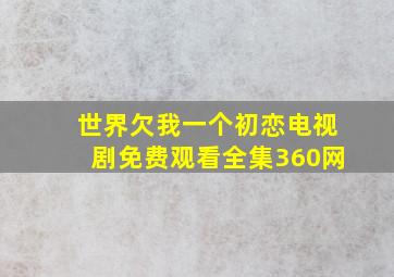 世界欠我一个初恋电视剧免费观看全集360网