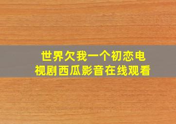 世界欠我一个初恋电视剧西瓜影音在线观看