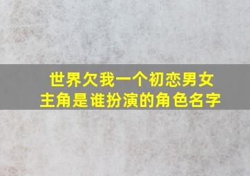 世界欠我一个初恋男女主角是谁扮演的角色名字