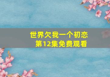 世界欠我一个初恋第12集免费观看