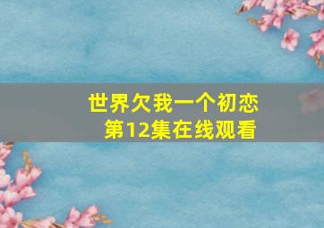 世界欠我一个初恋第12集在线观看