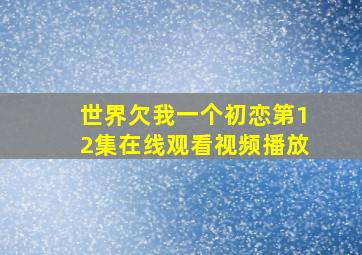 世界欠我一个初恋第12集在线观看视频播放