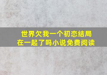 世界欠我一个初恋结局在一起了吗小说免费阅读