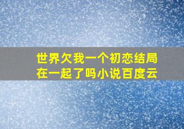 世界欠我一个初恋结局在一起了吗小说百度云