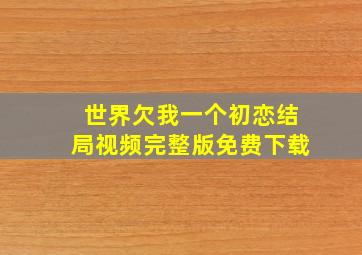 世界欠我一个初恋结局视频完整版免费下载