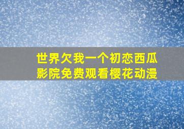 世界欠我一个初恋西瓜影院免费观看樱花动漫