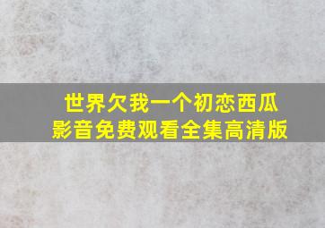 世界欠我一个初恋西瓜影音免费观看全集高清版