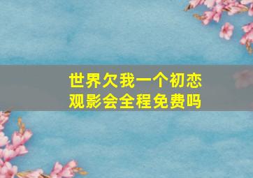 世界欠我一个初恋观影会全程免费吗