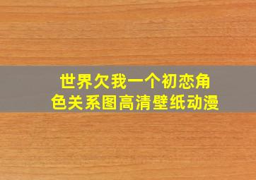 世界欠我一个初恋角色关系图高清壁纸动漫