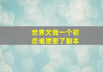 世界欠我一个初恋谁泄密了副本