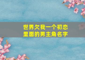 世界欠我一个初恋里面的男主角名字