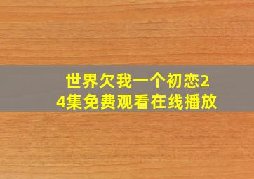 世界欠我一个初恋24集免费观看在线播放