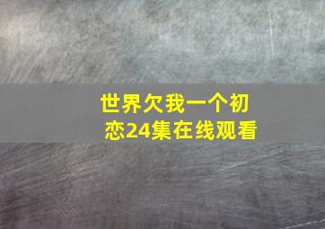 世界欠我一个初恋24集在线观看