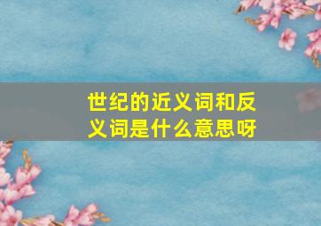 世纪的近义词和反义词是什么意思呀