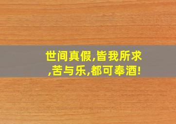 世间真假,皆我所求,苦与乐,都可奉酒!