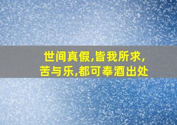 世间真假,皆我所求,苦与乐,都可奉酒出处