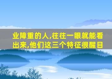 业障重的人,往往一眼就能看出来,他们这三个特征很醒目