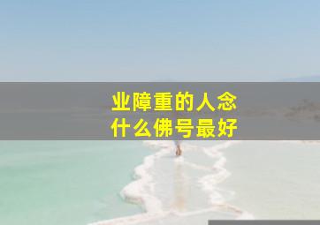 业障重的人念什么佛号最好