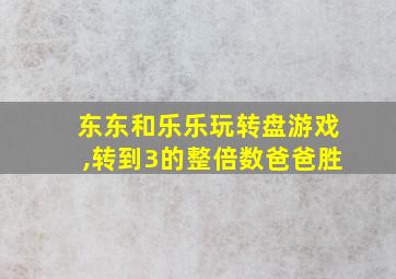 东东和乐乐玩转盘游戏,转到3的整倍数爸爸胜