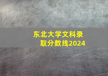 东北大学文科录取分数线2024