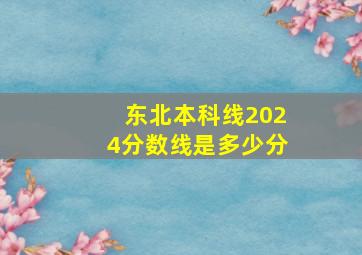 东北本科线2024分数线是多少分