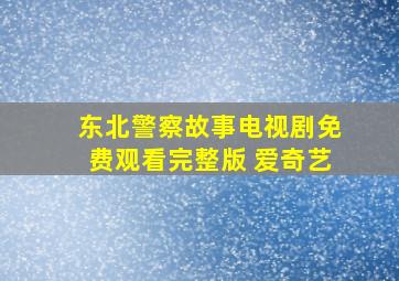 东北警察故事电视剧免费观看完整版 爱奇艺